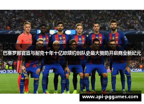 巴塞罗那官宣与耐克十年十亿欧续约创队史最大赞助开启商业新纪元