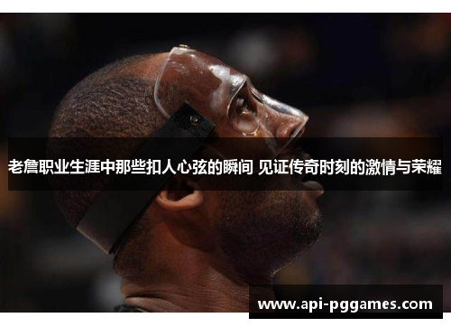 老詹职业生涯中那些扣人心弦的瞬间 见证传奇时刻的激情与荣耀