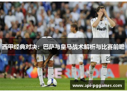 西甲经典对决：巴萨与皇马战术解析与比赛前瞻