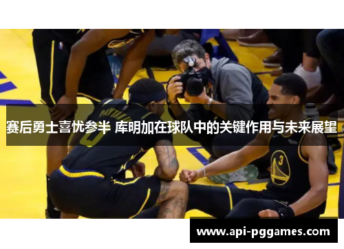 赛后勇士喜忧参半 库明加在球队中的关键作用与未来展望