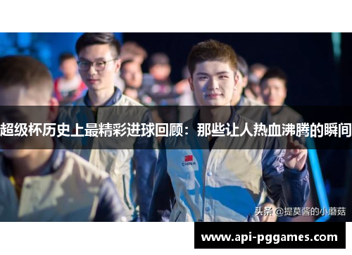 超级杯历史上最精彩进球回顾：那些让人热血沸腾的瞬间