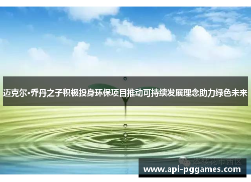 迈克尔·乔丹之子积极投身环保项目推动可持续发展理念助力绿色未来